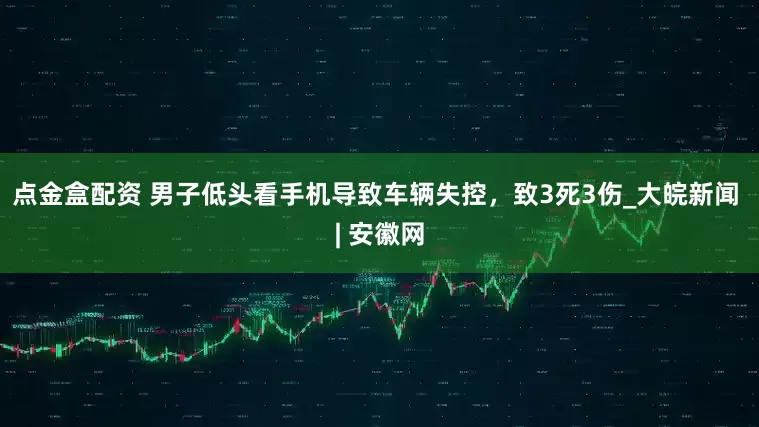 点金盒配资 男子低头看手机导致车辆失控，致3死3伤_大皖新闻 | 安徽网