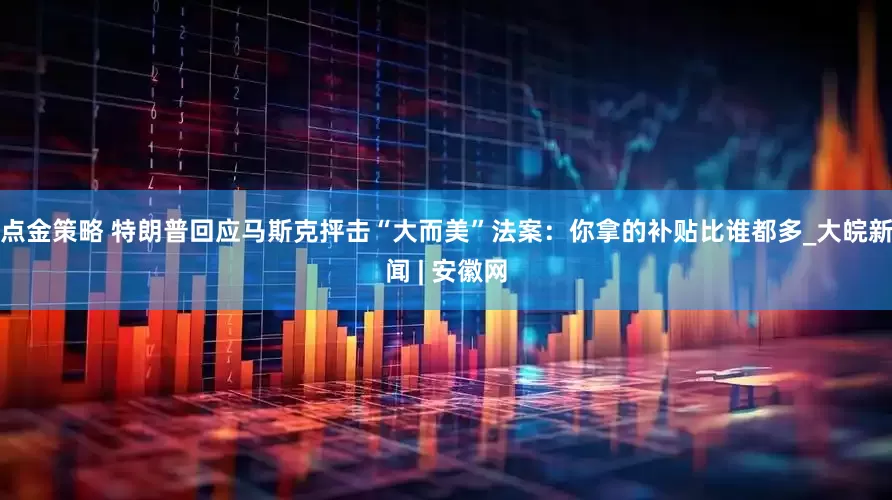 点金策略 特朗普回应马斯克抨击“大而美”法案：你拿的补贴比谁都多_大皖新闻 | 安徽网