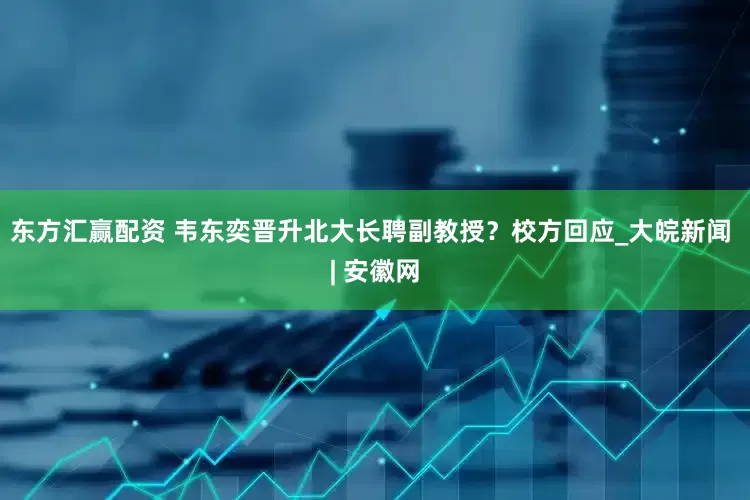 东方汇赢配资 韦东奕晋升北大长聘副教授？校方回应_大皖新闻 | 安徽网