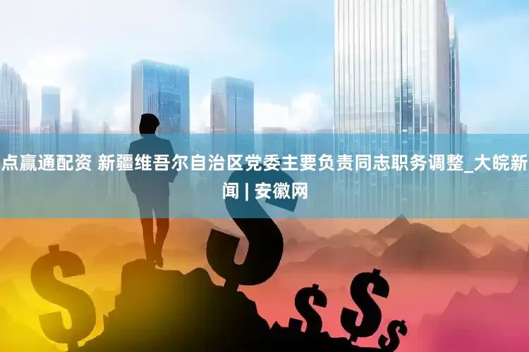 点赢通配资 新疆维吾尔自治区党委主要负责同志职务调整_大皖新闻 | 安徽网