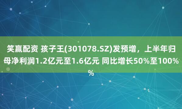 笑赢配资 孩子王(301078.SZ)发预增，上半年归母净利润1.2亿元至1.6亿元 同比增长50%至100%