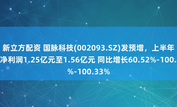 新立方配资 国脉科技(002093.SZ)发预增，上半年归母净利润1.25亿元至1.56亿元 同比增长60.52%-100.33%