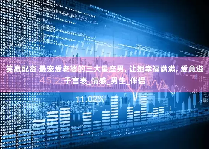 笑赢配资 最宠爱老婆的三大星座男, 让她幸福满满, 爱意溢于言表_情感_男生_伴侣