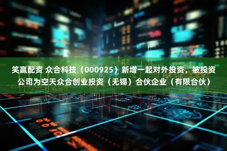 笑赢配资 众合科技（000925）新增一起对外投资，被投资公司为空天众合创业投资（无锡）合伙企业（有限合伙）