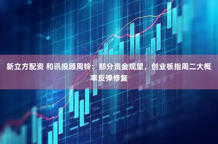 新立方配资 和讯投顾周铃：部分资金观望，创业板指周二大概率反弹修复