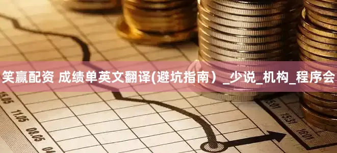 笑赢配资 成绩单英文翻译(避坑指南）_少说_机构_程序会