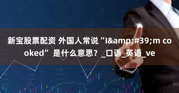 新宝股票配资 外国人常说“I&#39;m cooked” 是什么意思？_口语_英语_ve