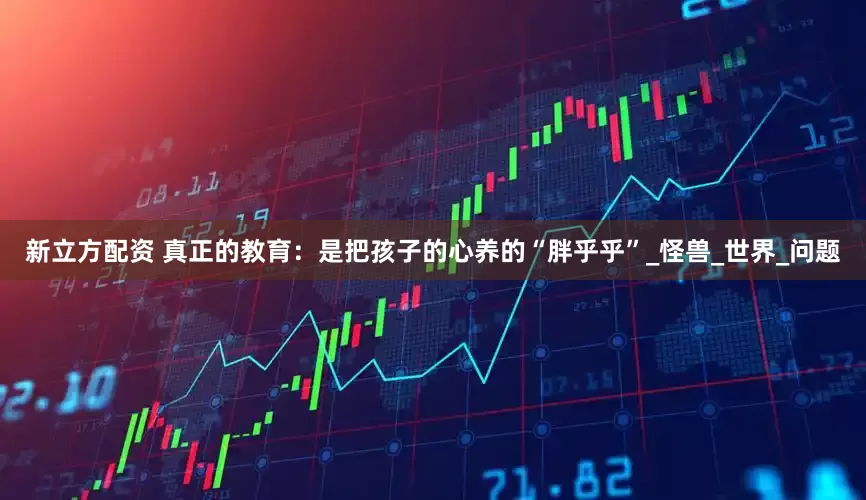 新立方配资 真正的教育：是把孩子的心养的“胖乎乎”_怪兽_世界_问题