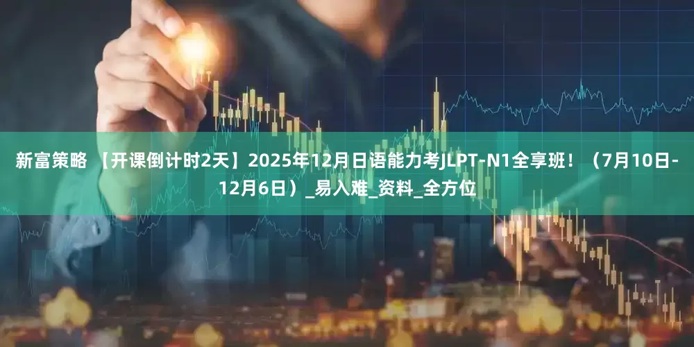 新富策略 【开课倒计时2天】2025年12月日语能力考JLPT-N1全享班！（7月10日-12月6日）_易入难_资料_全方位