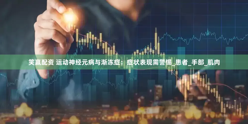 笑赢配资 运动神经元病与渐冻症：症状表现需警惕_患者_手部_肌肉