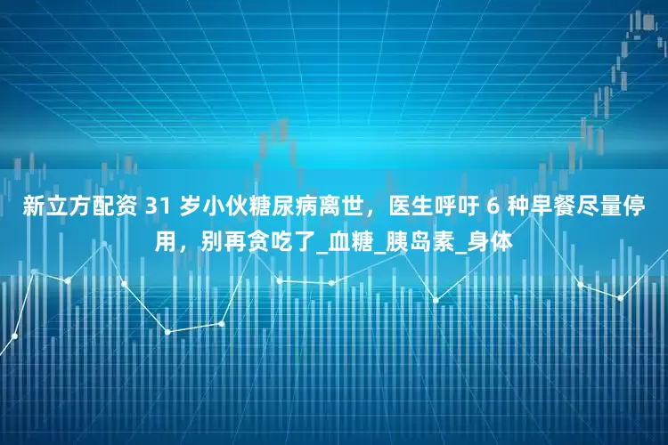 新立方配资 31 岁小伙糖尿病离世，医生呼吁 6 种早餐尽量停用，别再贪吃了_血糖_胰岛素_身体