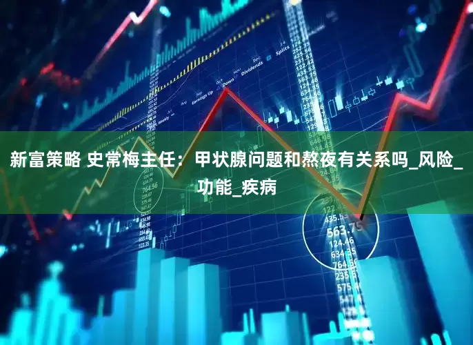 新富策略 史常梅主任：甲状腺问题和熬夜有关系吗_风险_功能_疾病