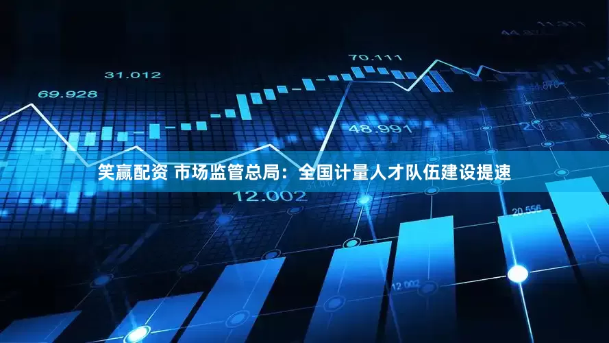 笑赢配资 市场监管总局：全国计量人才队伍建设提速