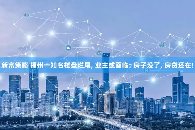 新富策略 福州一知名楼盘烂尾, 业主或面临: 房子没了, 房贷还在!