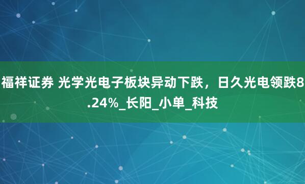 福祥证券 光学光电子板块异动下跌，日久光电领跌8.24%_长阳_小单_科技