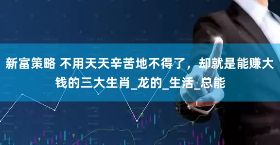 新富策略 不用天天辛苦地不得了，却就是能赚大钱的三大生肖_龙的_生活_总能