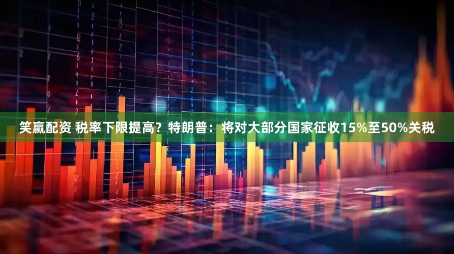 笑赢配资 税率下限提高？特朗普：将对大部分国家征收15%至50%关税