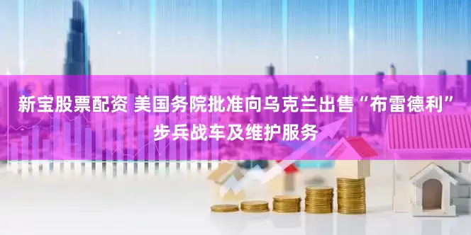 新宝股票配资 美国务院批准向乌克兰出售“布雷德利”步兵战车及维护服务