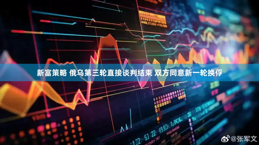 新富策略 俄乌第三轮直接谈判结束 双方同意新一轮换俘