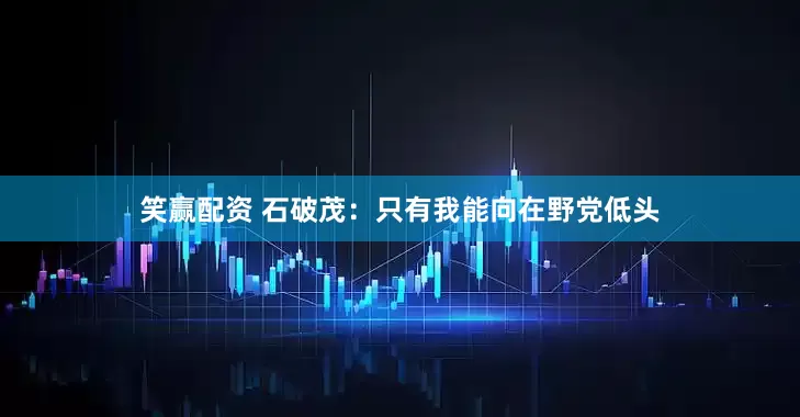 笑赢配资 石破茂：只有我能向在野党低头