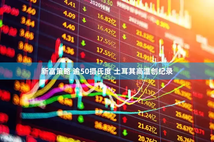 新富策略 逾50摄氏度 土耳其高温创纪录