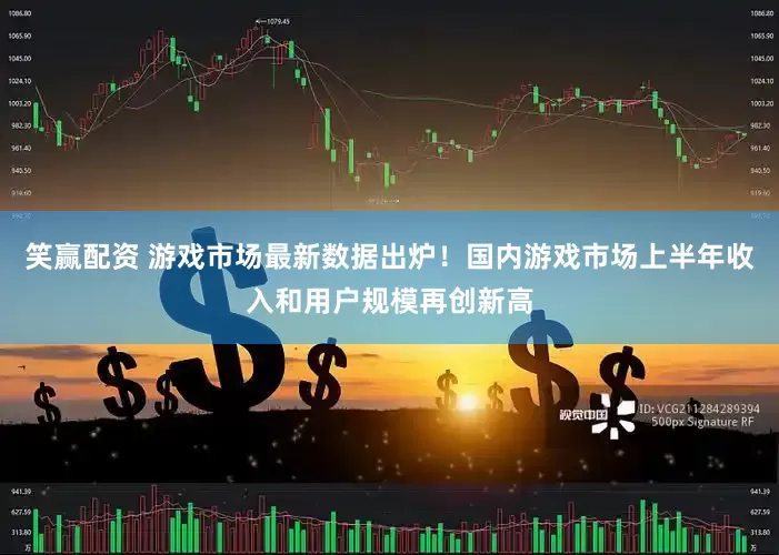 笑赢配资 游戏市场最新数据出炉！国内游戏市场上半年收入和用户规模再创新高