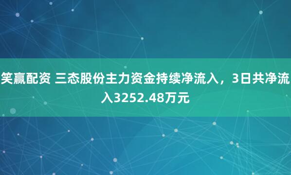 笑赢配资 三态股份主力资金持续净流入，3日共净流入3252.48万元