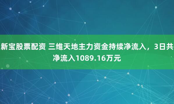 新宝股票配资 三维天地主力资金持续净流入，3日共净流入1089.16万元