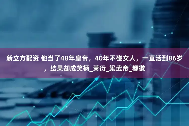 新立方配资 他当了48年皇帝，40年不碰女人，一直活到86岁，结果却成笑柄_萧衍_梁武帝_郗徽