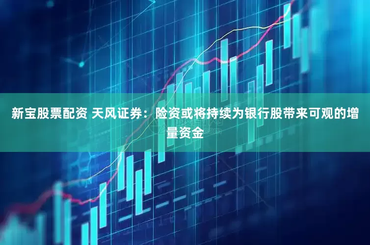 新宝股票配资 天风证券：险资或将持续为银行股带来可观的增量资金