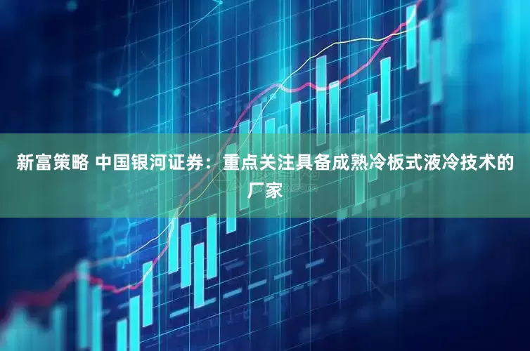 新富策略 中国银河证券：重点关注具备成熟冷板式液冷技术的厂家
