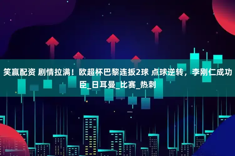 笑赢配资 剧情拉满！欧超杯巴黎连扳2球 点球逆转，李刚仁成功臣_日耳曼_比赛_热刺