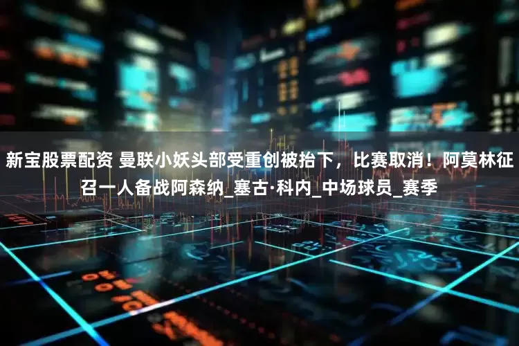新宝股票配资 曼联小妖头部受重创被抬下，比赛取消！阿莫林征召一人备战阿森纳_塞古·科内_中场球员_赛季