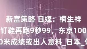 新富策略 日媒：桐生祥秀穿厚底钉鞋再跑9秒99，东京100米成绩或出人意料_日本_体育_反弹力