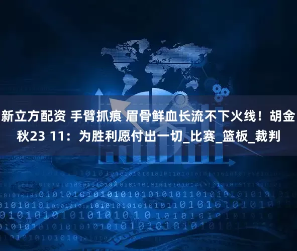 新立方配资 手臂抓痕 眉骨鲜血长流不下火线！胡金秋23 11：为胜利愿付出一切_比赛_篮板_裁判