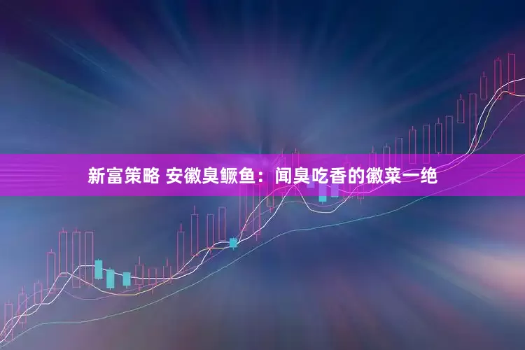 新富策略 安徽臭鳜鱼：闻臭吃香的徽菜一绝