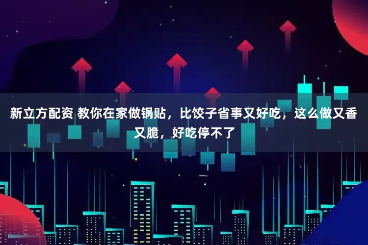 新立方配资 教你在家做锅贴，比饺子省事又好吃，这么做又香又脆，好吃停不了