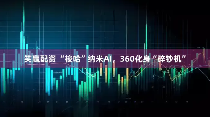 笑赢配资 “梭哈”纳米AI，360化身“碎钞机”