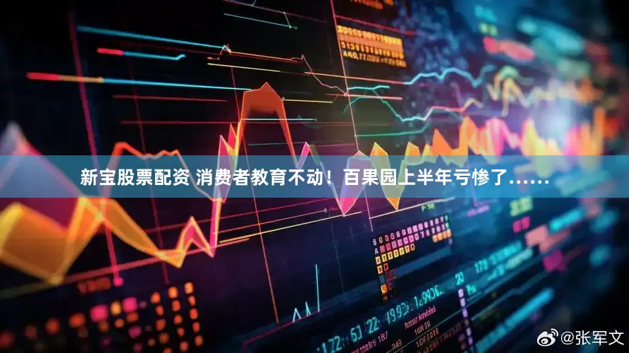 新宝股票配资 消费者教育不动！百果园上半年亏惨了……