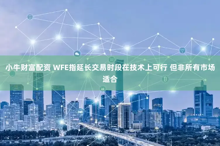 小牛财富配资 WFE指延长交易时段在技术上可行 但非所有市场适合
