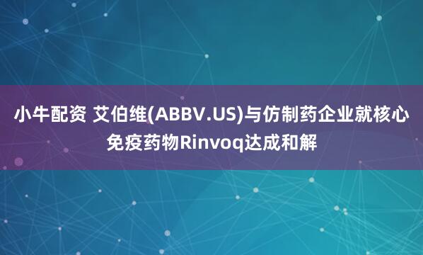 小牛配资 艾伯维(ABBV.US)与仿制药企业就核心免疫药物Rinvoq达成和解