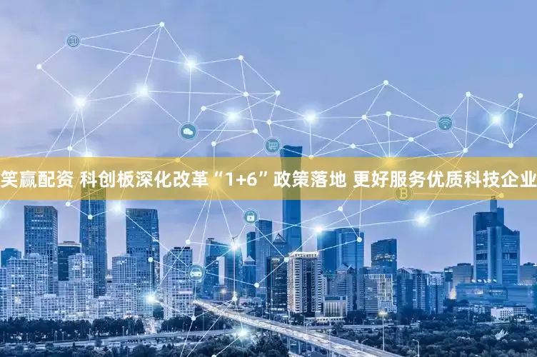 笑赢配资 科创板深化改革“1+6”政策落地 更好服务优质科技企业