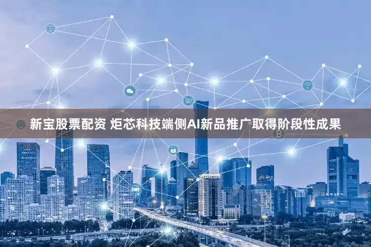 新宝股票配资 炬芯科技端侧AI新品推广取得阶段性成果